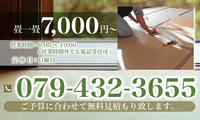 畳一畳7,000円～ 営業時間　8:00～19:00 (営業時間外でも電話受付可) 定休日　日曜日 ご予算に合わせて無料見積もり致します。 079-432-3655
